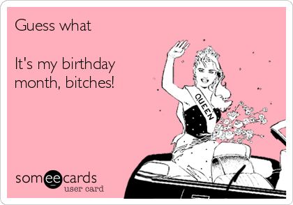Guess what It's my birthday month, bitches! | Birthday Ecard