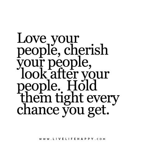 Love your people, cherish your people, look after your people.  Hold them tight every chance you get. Meaningful Quotes, True Words, Love, Love Quotes, Sayings, Inspirational Quotes, Quotes To Live By, Cherish Moments Quotes, People Quotes
