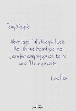 "To my daughter, never forget that I love you. Life is filled with hard time and good times. Learn from everything you can. Be the woman I know you can be. Love, Mom." Humour, Mom Quotes From Daughter, Daughter Quotes, Mother Quotes, Mommy Quotes, Proud Of You Quotes Daughter, Daughter Love Quotes, Love My Daughter Quotes, Mom Quotes