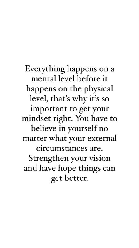 Quote that reads “Everything happens on a mental level before it happens on the physical level, that’s why it’s so important to get your mindset right. You have to believe in yourself no matter what your external circumstances are. Strengthen your vision and have hope that things can get better.” True Words, Positive Change Quotes, Change Your Life Quotes, Mindset Quotes Positive, Change Is Good Quotes, Life Advice Quotes Inspiration, Change Quotes Positive, Change My Life Quotes, Growth Mindset Quotes Inspiration