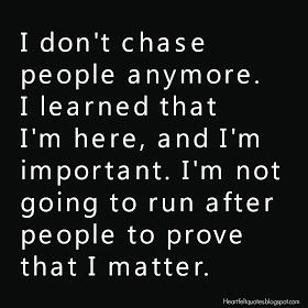 Heartfelt Quotes: I don't chase people anymore. I learned that I'm here, and I'm important. I'm not going to run after people to prove that I matter. True Words, Funny Quotes, Humour, Motivation, Quotes To Live By, Quotable Quotes, Truths, Words Of Wisdom, I Dont Matter