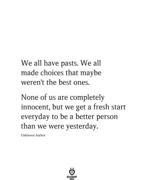 We all have pasts. We all made choices that maybe weren't the best ones. None of us are completely innocent, but we get a fresh start everyday to be a better person than we were yesterday. Unknown Author Meaningful Quotes, Quotes To Live By, Good Person Quotes, That One Person Quotes, Starting Over Quotes, Be A Better Person, Be Yourself Quotes, Encouragement Quotes, Inspirational Words