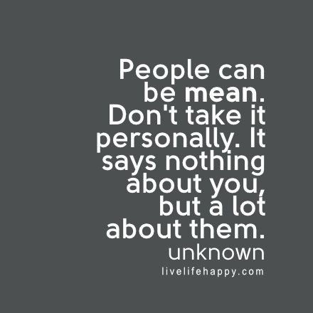 People can be mean. Don't take it personally. It says nothing about you, but a lot about them. - Unknown, livelifehappy.com Meaningful Quotes, Motivation, Humour, True Words, Quotes To Live By, Life Quotes To Live By, Positive Quotes, Words Of Wisdom, Quotable Quotes