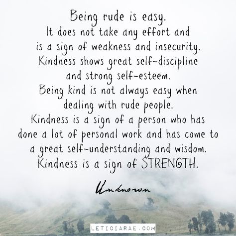 Being rude is easy. It does not take any effort and is a sign of weakness and insecurity. Kindness shows great self-discipline and strong self-esteem. Being kind is not always easy when dealing with rude people. Kindness is a sign of a person who has done a lot of personal work and has come to a great self-understanding and wisdom. Kindness is a sign of STRENGTH. unknown 🖤 #LeticiaRae #feelingmyfeelingsforhealing #feelingmyfeelings #inmyfeelings #timetoheal Motivation, Humour, Dealing With Mean People, Kindness For Weakness Quotes, Rude People Quotes Well Said, Quotes About Rude People, Being Rude Quotes, Being Strong Quotes, Quotes About Insecure People