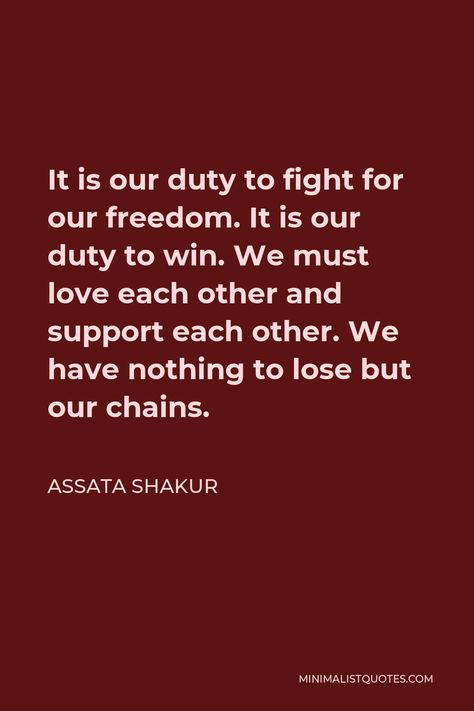 Assata Shakur Quote: It is our duty to fight for our freedom. It is our duty to win. We must love each other and support each other. We have nothing to lose but our chains. Quotes, Feelings, Love, Black History Quotes, Freedom Quotes, Assata Shakur Quotes, Mindset Quotes, Fight For Us, Love Each Other