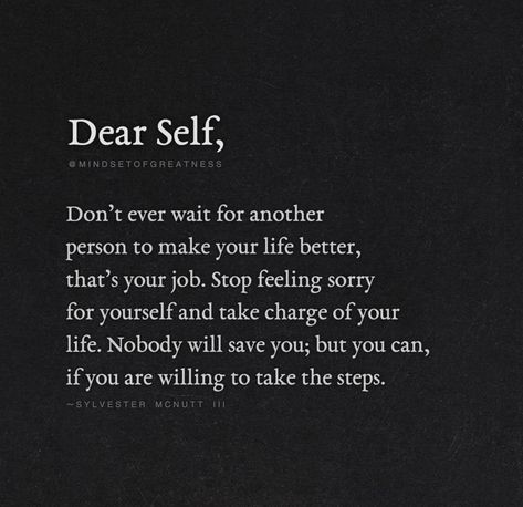 "Dear Self, Don't Ever Wait For Another Person To Make Your Life Better, That's Your Job. Stop Feeling Sorry For Yourself And Take Charge Of Your Life. Nobody Will Save You; But You Can, If You Are Willing To Take The Steps." - Sylvester McNutt Inspiration, Inspirational Quotes, Motivation, Feeling Sorry For Yourself, Self Respect Quotes, Good Person Quotes, Self Love Quotes, Self Quotes, Betrayal Quotes
