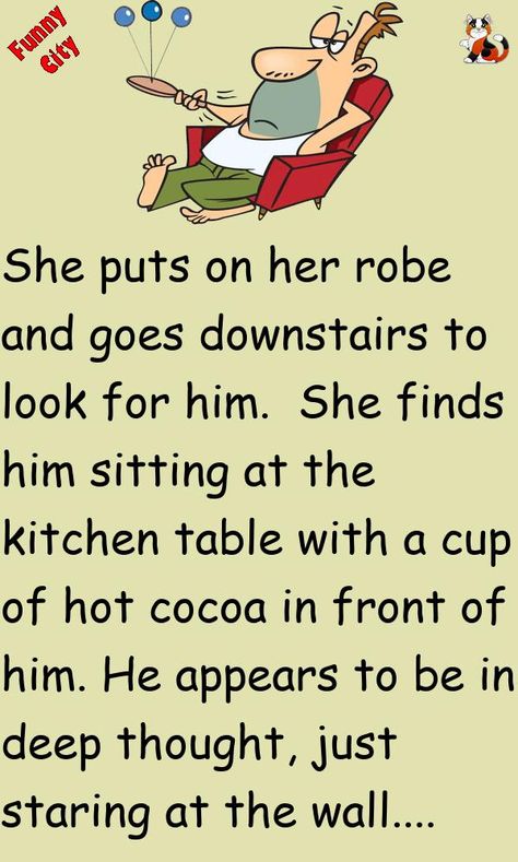 She puts on her robe and goes downstairs to look for him.  She finds him sitting at the kitchen table with a cup of hot cocoa in front of him.He appears to be in deep thought, just staring a.. #funny, #joke, #humor Cocoa, Funny Quotes, Humour, Clean Funny Jokes, Clean Humor, Clean Jokes, Funny Quotes Sarcasm, Funny Women Jokes, Funny Long Jokes