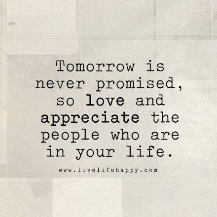 Tomorrow is never promised, so love and appreciate the people who are in your life. livelifehappy.com Gratitude, Motivation, Inspirational Quotes, Appreciate Life Quotes, Appreciate Quotes, Quotes To Live By, Life Is Short Quotes, Appreciate Life, Life Is Too Short Quotes