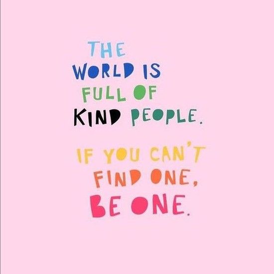 the world is full of kind of people if you can't find one, be one