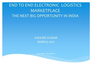 END TO END ELECTRONIC LOGISTICS
MARKETPLACE
THE NEXT BIG OPPORTUNITY IN INDIA
KISHORE KUMAR
MARCH, 2017
(INTERNET RESEARCH)
 