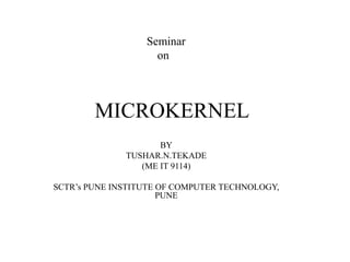 Seminar 
on 
MICROKERNEL 
BY 
TUSHAR.N.TEKADE 
(ME IT 9114) 
SCTR’s PUNE INSTITUTE OF COMPUTER TECHNOLOGY, 
PUNE 
 