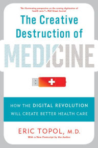 Title: The Creative Destruction of Medicine: How the Digital Revolution Will Create Better Health Care, Author: Eric Topol MD