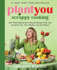 Title: PlantYou: Scrappy Cooking: 140+ Plant-Based Zero-Waste Recipes That Are Good for You, Your Wallet, and the Planet, Author: Carleigh Bodrug