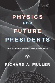 Title: Physics for Future Presidents: The Science Behind the Headlines, Author: Richard A. Muller