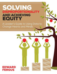 Title: Solving Disproportionality and Achieving Equity: A Leader's Guide to Using Data to Change Hearts and Minds / Edition 1, Author: Edward A. Fergus