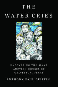 Title: The Water Cries: Uncovering the Slave Auction Houses of Galveston, Texas, Author: Anthony Paul Griffin