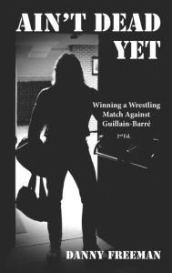 Title: Ain't Dead Yet: Winning a Wrestling Match Against Guillain-Barré, Author: Danny Freeman