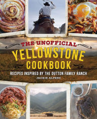 Title: The Unofficial Yellowstone Cookbook: Recipes Inspired by the Dutton Family Ranch, Author: Jackie Alpers