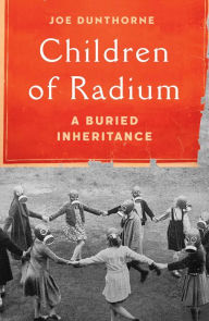 Title: Children of Radium: A Buried Inheritance, Author: Joe Dunthorne