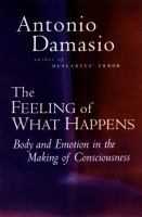 Cover image for The feeling of what happens : body and emotion in the making of consciousness