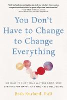 Image de couverture de You don't have to change to change everything : six ways to shift your vantage point, stop striving for happy, and find true well-being